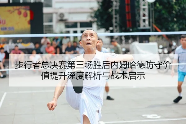 步行者总决赛第三场胜后内姆哈德防守价值提升深度解析与战术启示