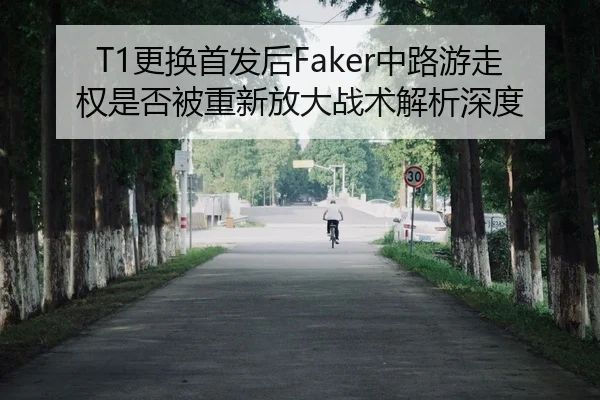 T1更换首发后Faker中路游走权是否被重新放大战术解析深度