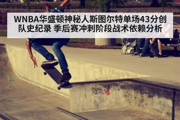 WNBA华盛顿神秘人斯图尔特单场43分创队史纪录 季后赛冲刺阶段战术依赖分析