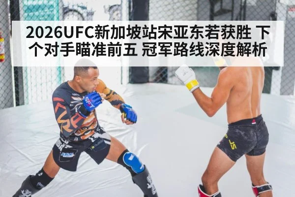 2026UFC新加坡站宋亚东若获胜 下个对手瞄准前五 冠军路线深度解析