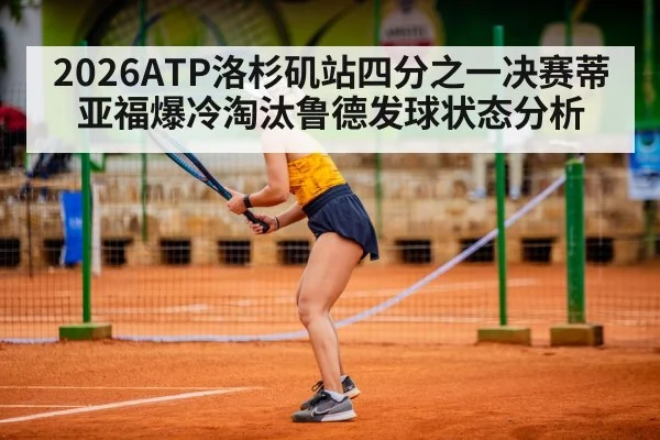 2026ATP洛杉矶站四分之一决赛蒂亚福爆冷淘汰鲁德发球状态分析