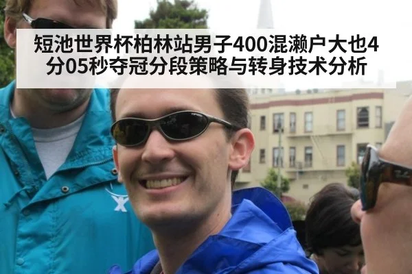 短池世界杯柏林站男子400混濑户大也4分05秒夺冠分段策略与转身技术分析