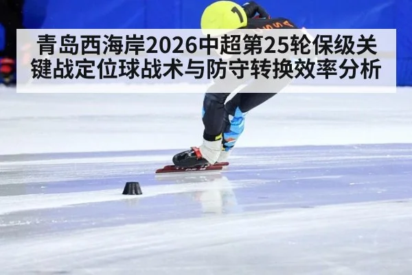 青岛西海岸2026中超第25轮保级关键战定位球战术与防守转换效率分析