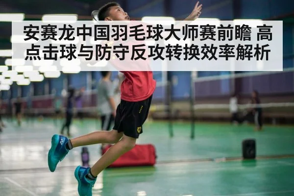 安赛龙中国羽毛球大师赛前瞻 高点击球与防守反攻转换效率解析