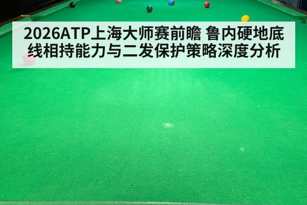 2026ATP上海大师赛前瞻 鲁内硬地底线相持能力与二发保护策略深度分析