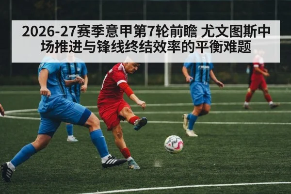 2026-27赛季意甲第7轮前瞻 尤文图斯中场推进与锋线终结效率的平衡难题