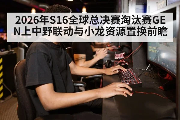2026年S16全球总决赛淘汰赛GEN上中野联动与小龙资源置换前瞻