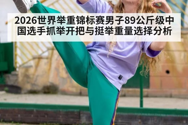 2026世界举重锦标赛男子89公斤级中国选手抓举开把与挺举重量选择分析