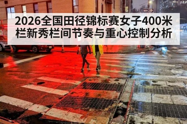 2026全国田径锦标赛女子400米栏新秀栏间节奏与重心控制分析