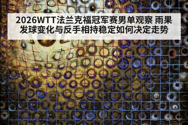2026WTT法兰克福冠军赛男单观察 雨果发球变化与反手相持稳定如何决定走势